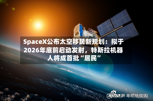 SpaceX公布太空移民新规划：拟于2026年底前启动发射，特斯拉机器人将成首批“居民”