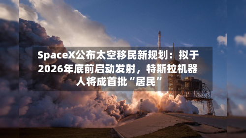 SpaceX公布太空移民新规划：拟于2026年底前启动发射，特斯拉机器人将成首批“居民”-第2张图片