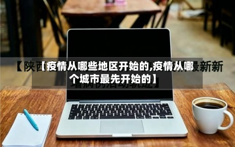 【疫情从哪些地区开始的,疫情从哪个城市最先开始的】-第2张图片