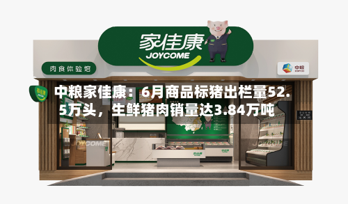 中粮家佳康:6月商品标猪出栏量52.5万头,生鲜猪肉销量达3.84万吨
