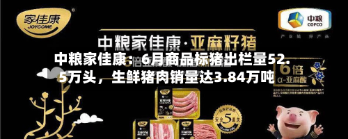 中粮家佳康：6月商品标猪出栏量52.5万头	，生鲜猪肉销量达3.84万吨-第2张图片