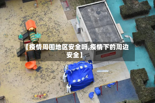 【疫情周围地区安全吗,疫情下的周边安全】-第3张图片