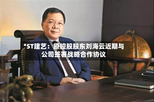*ST建艺：原控股股东刘海云近期与公司签署战略合作协议