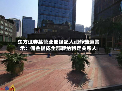 东方证券某营业部经纪人闫静茹遭警示：佣金提成全部转给特定关系人