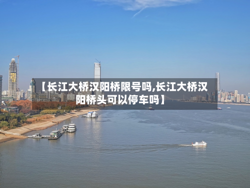 【长江大桥汉阳桥限号吗,长江大桥汉阳桥头可以停车吗】-第2张图片