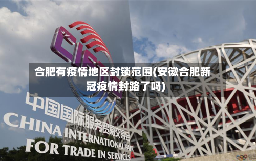 合肥有疫情地区封锁范围(安徽合肥新冠疫情封路了吗)