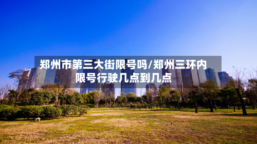 郑州市第三大街限号吗/郑州三环内限号行驶几点到几点