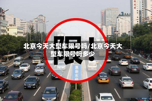 北京今天大型车限号吗/北京今天大型车限号吗多少