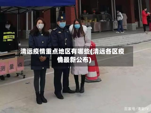清远疫情重点地区有哪些(清远各区疫情最新公布)-第3张图片