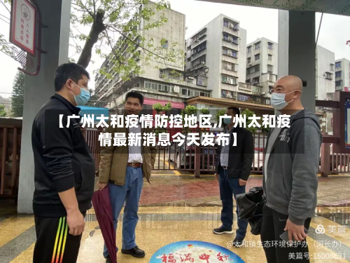 【广州太和疫情防控地区,广州太和疫情最新消息今天发布】