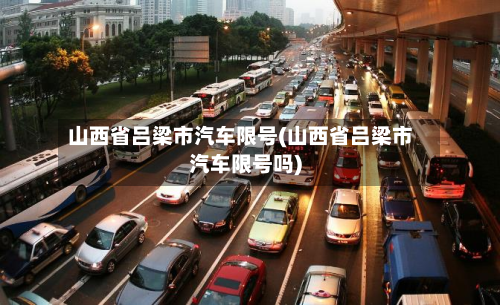 山西省吕梁市汽车限号(山西省吕梁市汽车限号吗)-第2张图片