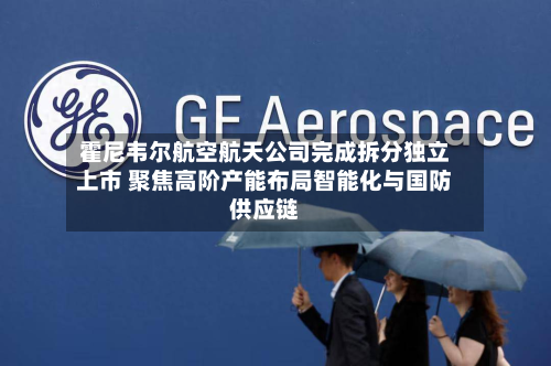 霍尼韦尔航空航天公司完成拆分独立上市 聚焦高阶产能布局智能化与国防供应链