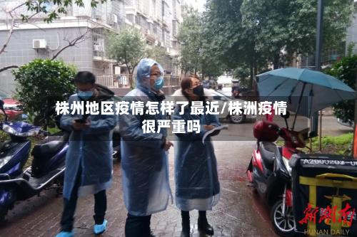株州地区疫情怎样了最近/株洲疫情很严重吗