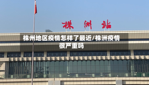 株州地区疫情怎样了最近/株洲疫情很严重吗-第2张图片