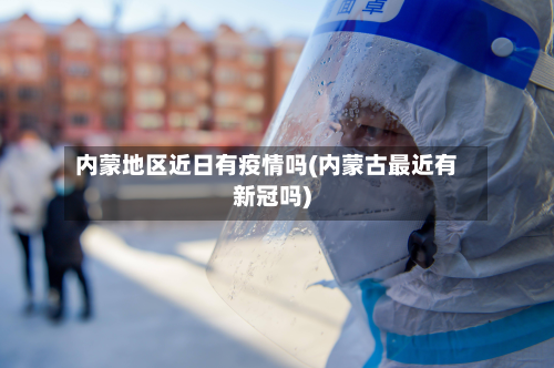内蒙地区近日有疫情吗(内蒙古最近有新冠吗)