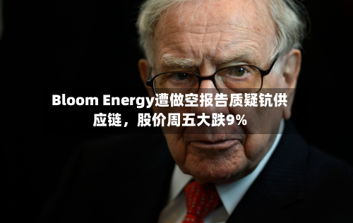 Bloom Energy遭做空报告质疑钪供应链，股价周五大跌9%-第2张图片