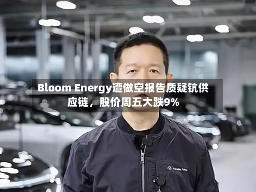 Bloom Energy遭做空报告质疑钪供应链，股价周五大跌9%