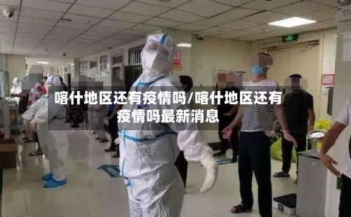 喀什地区还有疫情吗/喀什地区还有疫情吗最新消息