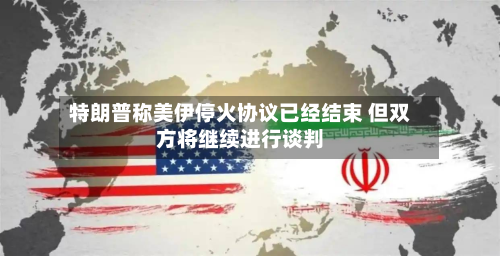 特朗普称美伊停火协议已经结束 但双方将继续进行谈判