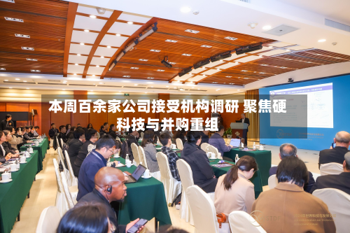本周百余家公司接受机构调研 聚焦硬科技与并购重组