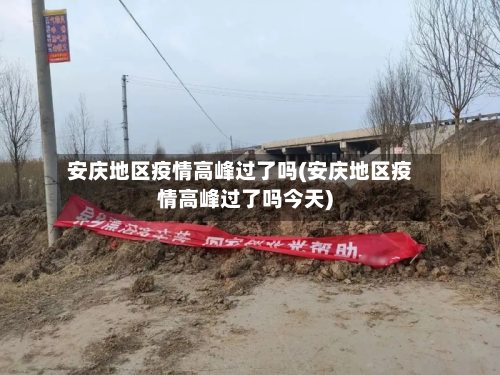 安庆地区疫情高峰过了吗(安庆地区疫情高峰过了吗今天)