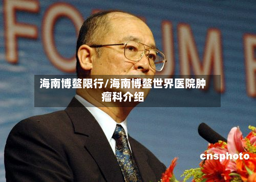 海南博鳌限行/海南博鳌世界医院肿瘤科介绍