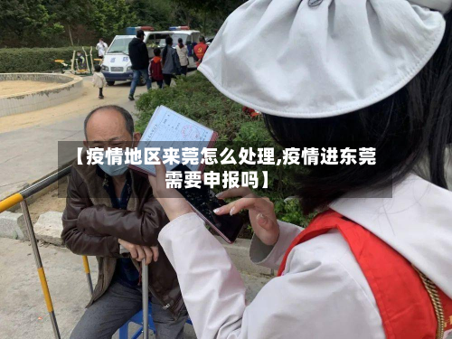 【疫情地区来莞怎么处理,疫情进东莞需要申报吗】