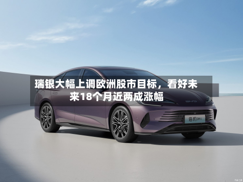 瑞银大幅上调欧洲股市目标，看好未来18个月近两成涨幅