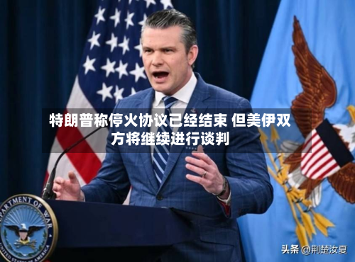 特朗普称停火协议已经结束 但美伊双方将继续进行谈判-第3张图片