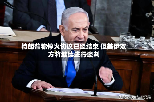 特朗普称停火协议已经结束 但美伊双方将继续进行谈判