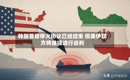 特朗普称停火协议已经结束 但美伊双方将继续进行谈判-第2张图片
