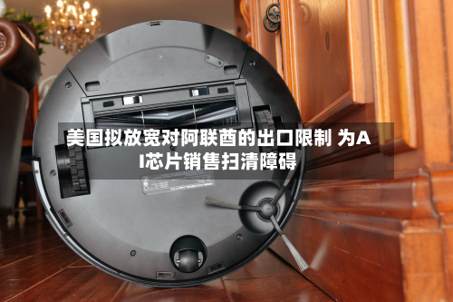 美国拟放宽对阿联酋的出口限制 为AI芯片销售扫清障碍-第2张图片