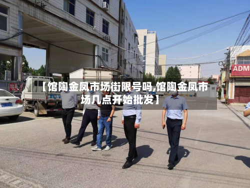 【馆陶金凤市场街限号吗,馆陶金凤市场几点开始批发】