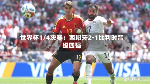 世界杯1/4决赛：西班牙2-1比利时晋级四强