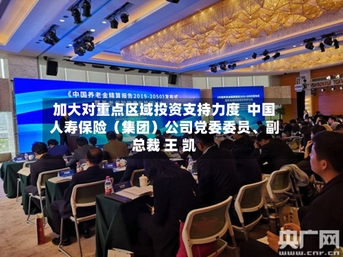 加大对重点区域投资支持力度  中国人寿保险（集团）公司党委委员、副总裁 王 凯-第2张图片