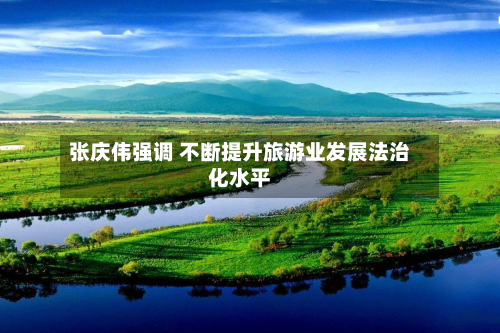 张庆伟强调 不断提升旅游业发展法治化水平-第2张图片