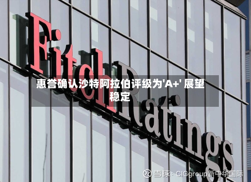 惠誉确认沙特阿拉伯评级为'A+' 展望稳定
