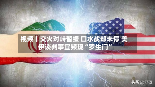 视频丨交火对峙暂缓 口水战却未停 美伊谈判事宜频现“罗生门”