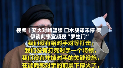 视频丨交火对峙暂缓 口水战却未停 美伊谈判事宜频现“罗生门”-第2张图片