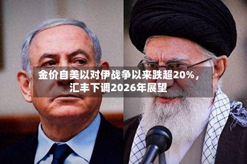 金价自美以对伊战争以来跌超20%，汇丰下调2026年展望