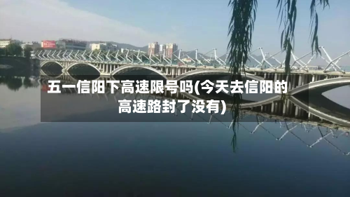 五一信阳下高速限号吗(今天去信阳的高速路封了没有)-第2张图片
