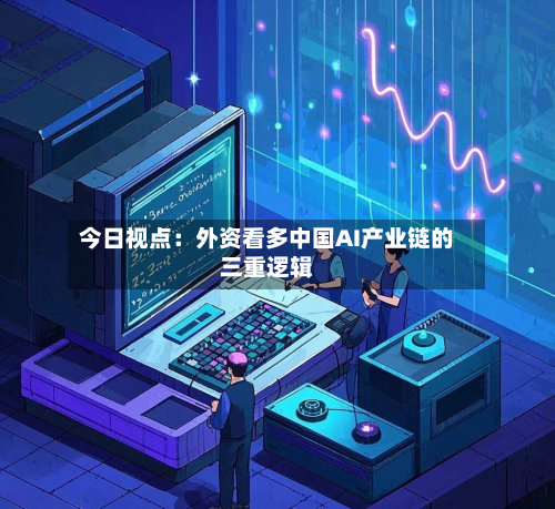 今日视点：外资看多中国AI产业链的三重逻辑-第2张图片