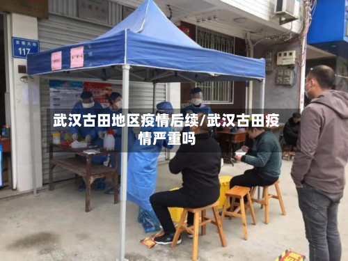 武汉古田地区疫情后续/武汉古田疫情严重吗
