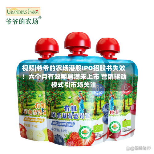 视频|爷爷的农场港股IPO招股书失效！六个月有效期届满未上市 营销驱动模式引市场关注