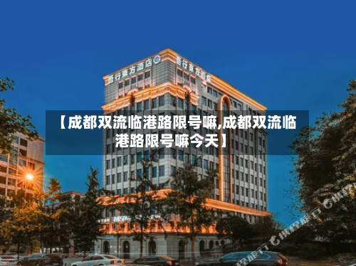 【成都双流临港路限号嘛,成都双流临港路限号嘛今天】