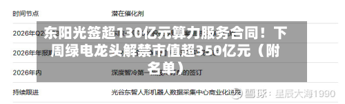 东阳光签超130亿元算力服务合同！下周绿电龙头解禁市值超350亿元（附名单）-第3张图片