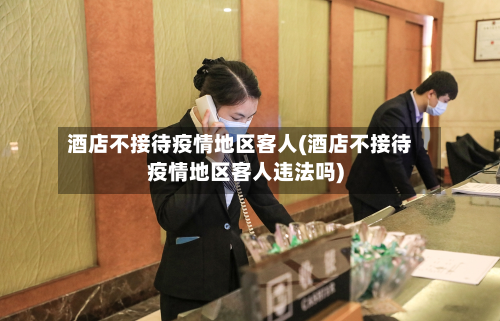 酒店不接待疫情地区客人(酒店不接待疫情地区客人违法吗)-第3张图片