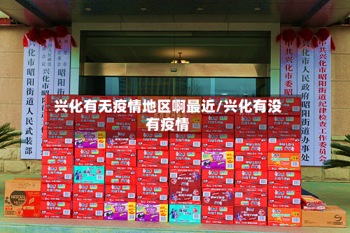兴化有无疫情地区啊最近/兴化有没有疫情