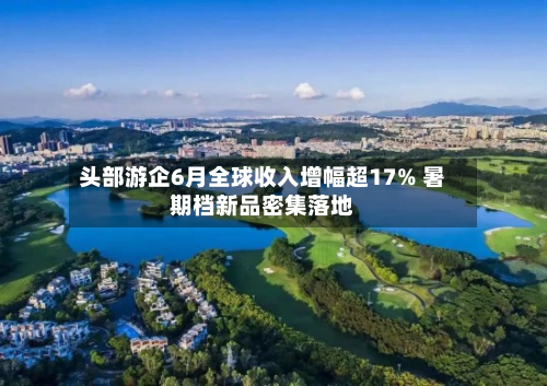 头部游企6月全球收入增幅超17% 暑期档新品密集落地-第2张图片