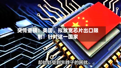 突传重磅！美国，拟放宽芯片出口限制！针对这一国家-第2张图片